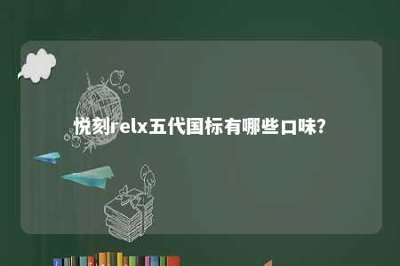 悦刻relx五代国标有哪些口味？ 